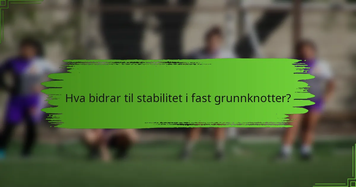 Hva bidrar til stabilitet i fast grunnknotter?