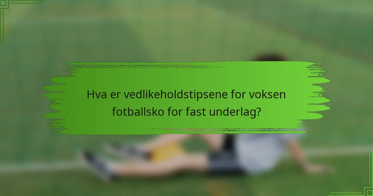 Hva er vedlikeholdstipsene for voksen fotballsko for fast underlag?