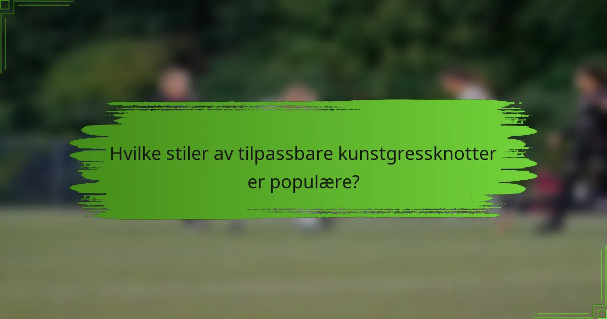 Hvilke stiler av tilpassbare kunstgressknotter er populære?