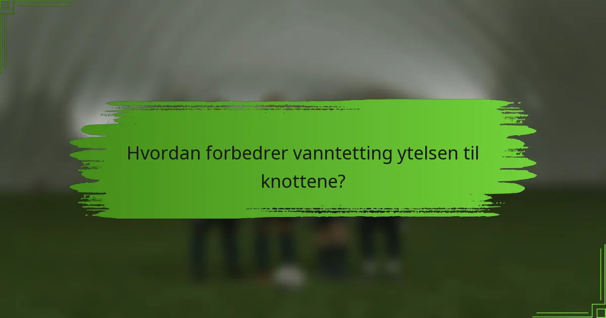 Hvordan forbedrer vanntetting ytelsen til knottene?