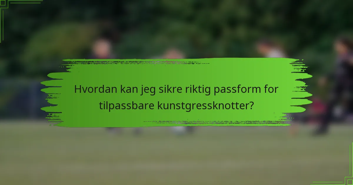 Hvordan kan jeg sikre riktig passform for tilpassbare kunstgressknotter?