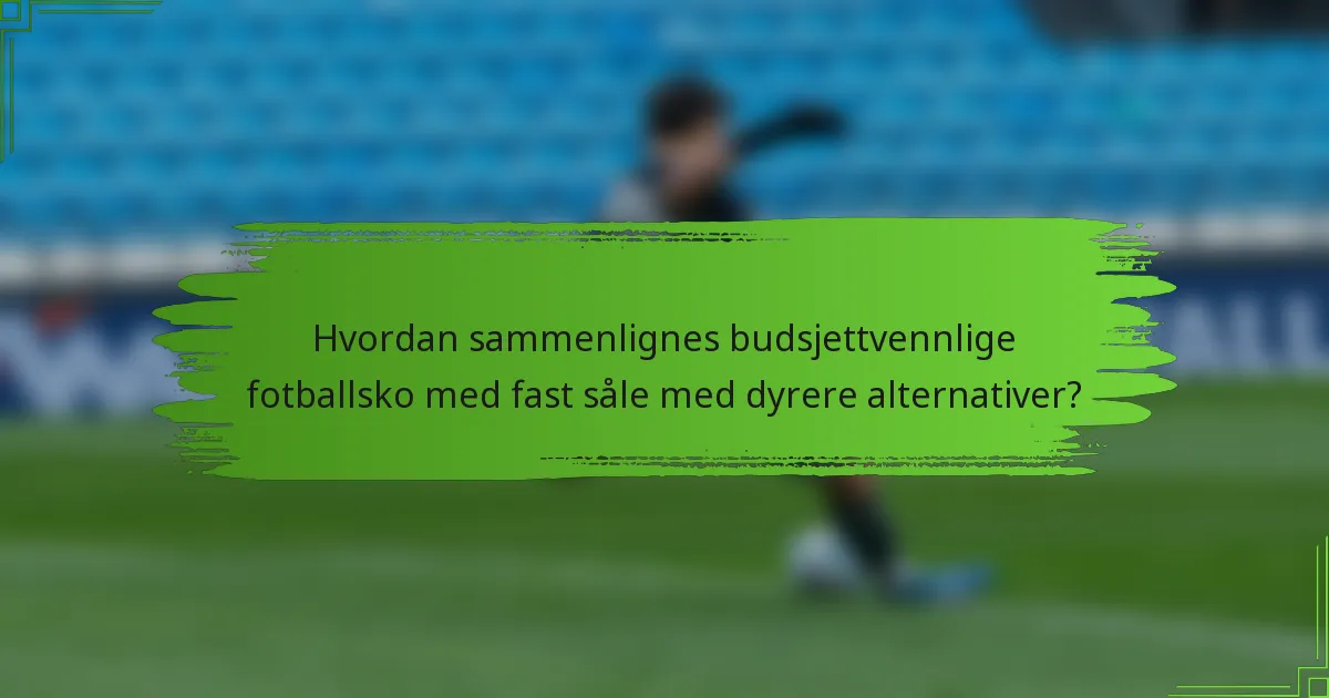 Hvordan sammenlignes budsjettvennlige fotballsko med fast såle med dyrere alternativer?